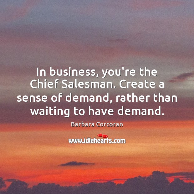 In business, you’re the Chief Salesman. Create a sense of demand, rather Barbara Corcoran Picture Quote