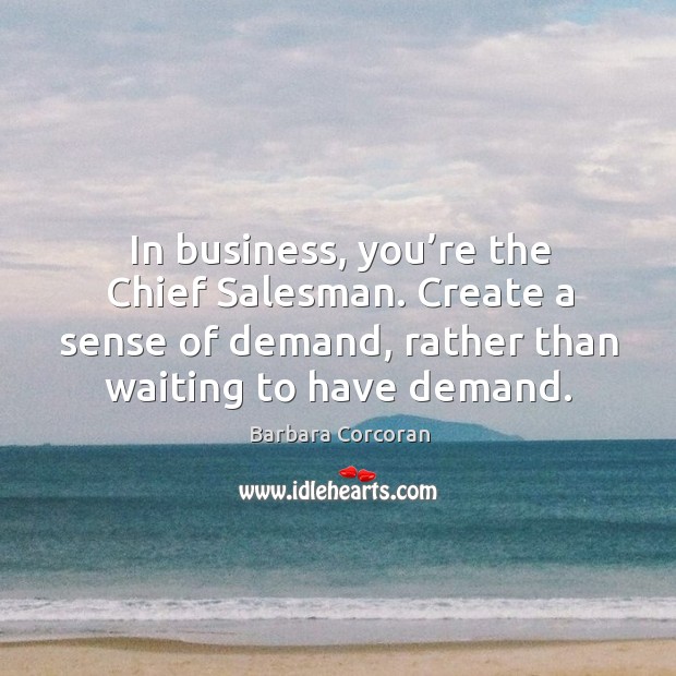 In business, you’re the chief salesman. Create a sense of demand, rather than waiting to have demand. Image