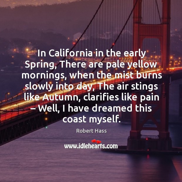 In california in the early spring, there are pale yellow mornings, when the mist burns slowly into day Robert Hass Picture Quote