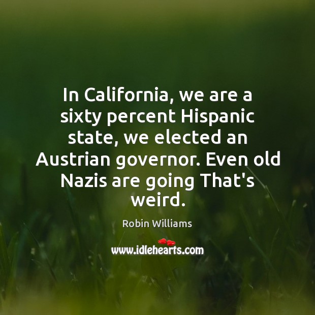 In California, we are a sixty percent Hispanic state, we elected an 