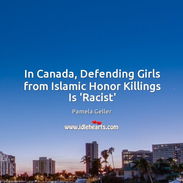 In Canada, Defending Girls from Islamic Honor Killings Is ‘Racist’ Pamela Geller Picture Quote