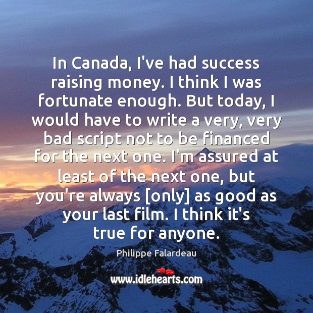 In Canada, I’ve had success raising money. I think I was fortunate Image