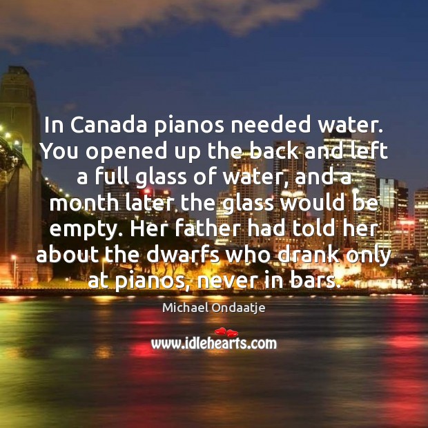 In Canada pianos needed water. You opened up the back and left Image