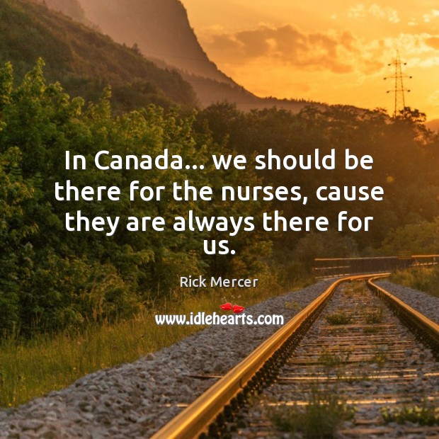 In Canada… we should be there for the nurses, cause they are always there for us. Rick Mercer Picture Quote