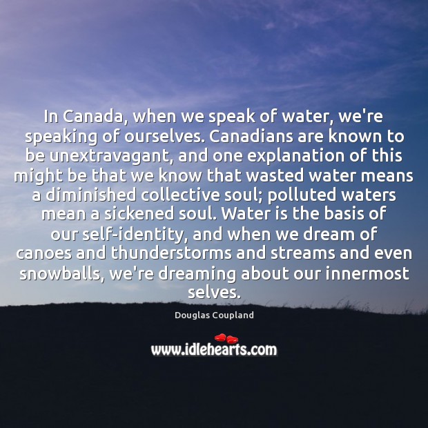 In Canada, when we speak of water, we’re speaking of ourselves. Canadians Douglas Coupland Picture Quote