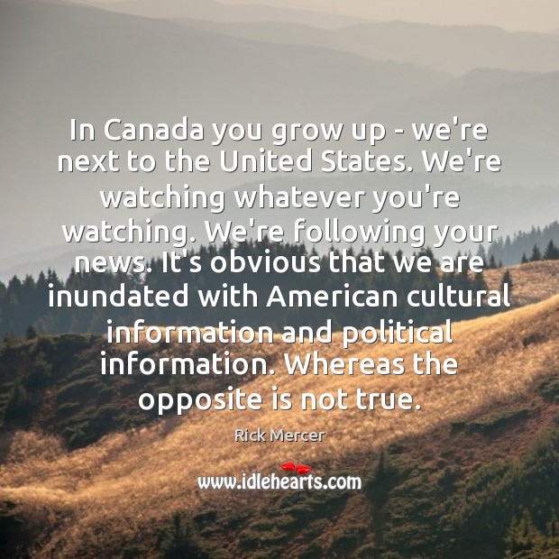 In Canada you grow up – we’re next to the United States. 