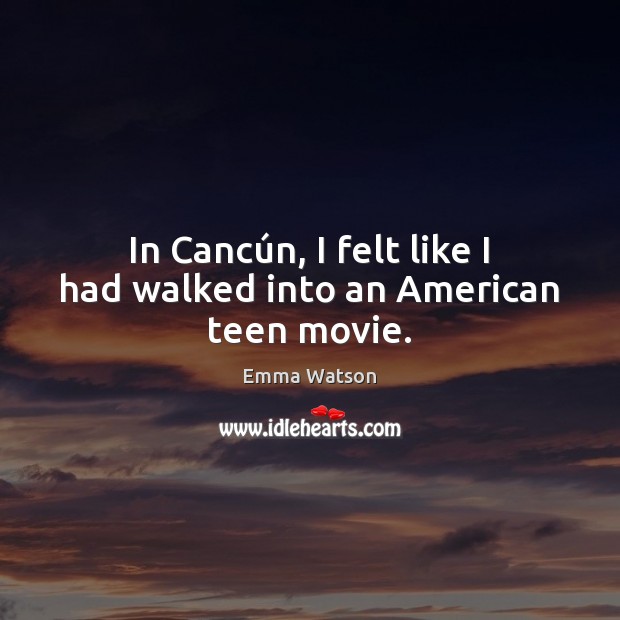 In Cancún, I felt like I had walked into an American teen movie. Emma Watson Picture Quote