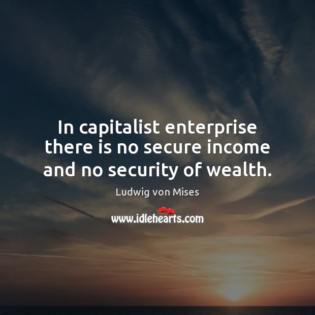 In capitalist enterprise there is no secure income and no security of wealth. Ludwig von Mises Picture Quote