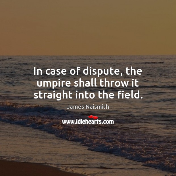 In case of dispute, the umpire shall throw it straight into the field. James Naismith Picture Quote