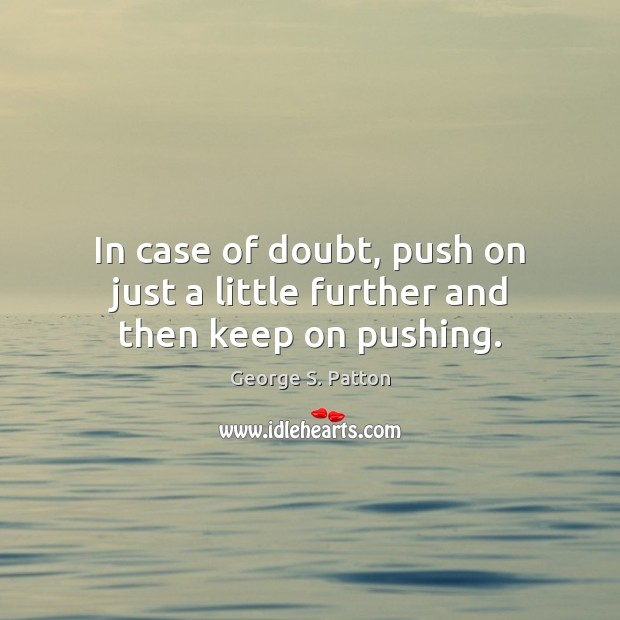 In case of doubt, push on just a little further and then keep on pushing. George S. Patton Picture Quote