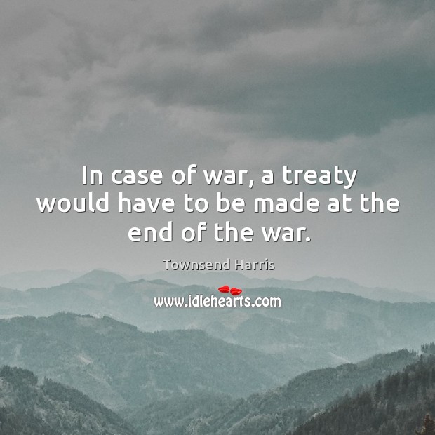 In case of war, a treaty would have to be made at the end of the war. Townsend Harris Picture Quote