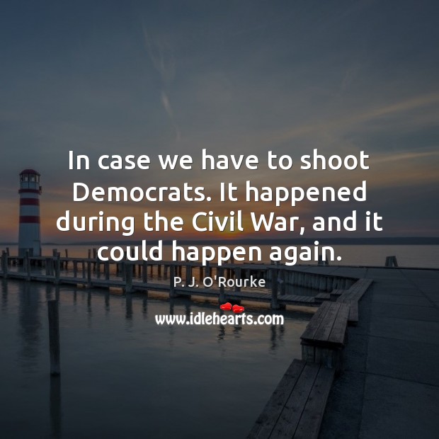 In case we have to shoot Democrats. It happened during the Civil P. J. O’Rourke Picture Quote