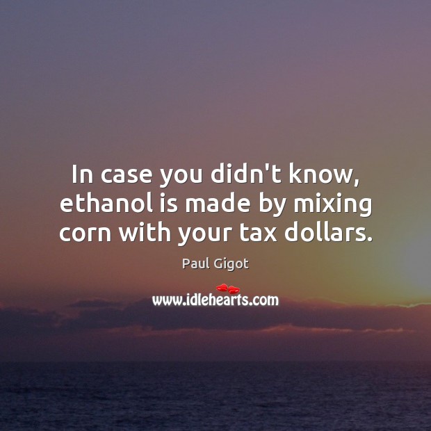 In case you didn’t know, ethanol is made by mixing corn with your tax dollars. Paul Gigot Picture Quote