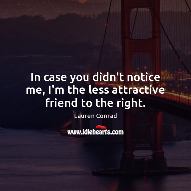In case you didn’t notice me, I’m the less attractive friend to the right. Lauren Conrad Picture Quote
