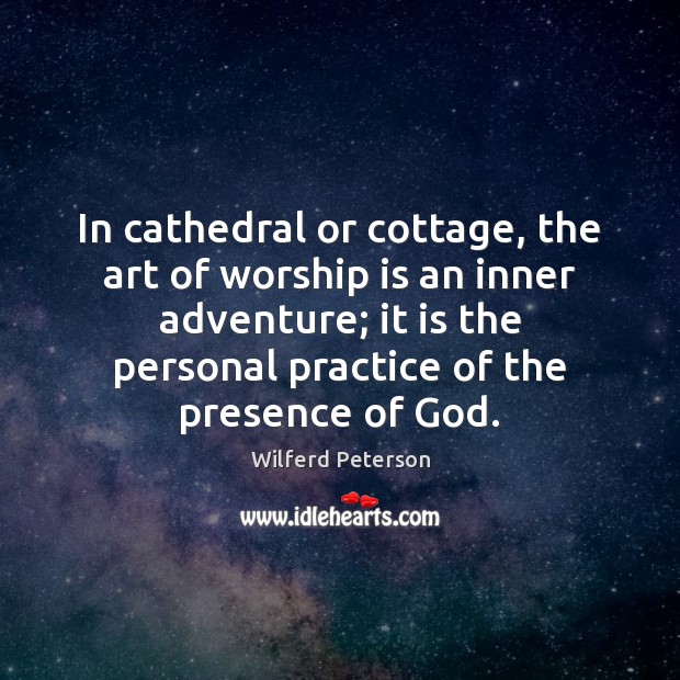 In cathedral or cottage, the art of worship is an inner adventure; Wilferd Peterson Picture Quote