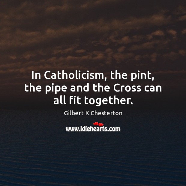 In Catholicism, the pint, the pipe and the Cross can all fit together. Gilbert K Chesterton Picture Quote