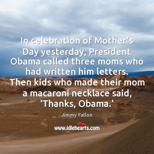In celebration of Mother’s Day yesterday, President Obama called three moms who Mother’s Day Quotes Image