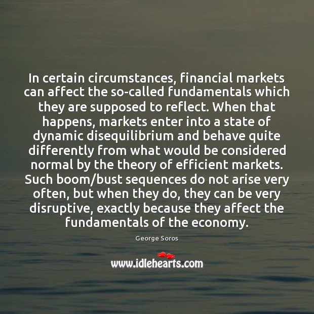 In certain circumstances, financial markets can affect the so-called fundamentals which they George Soros Picture Quote