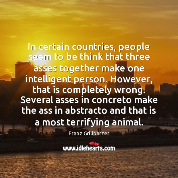 In certain countries, people seem to be think that three asses together Franz Grillparzer Picture Quote