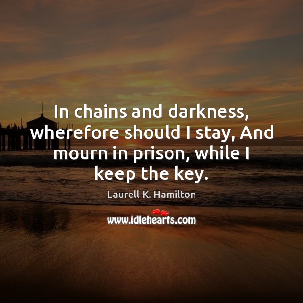 In chains and darkness, wherefore should I stay, And mourn in prison, Laurell K. Hamilton Picture Quote