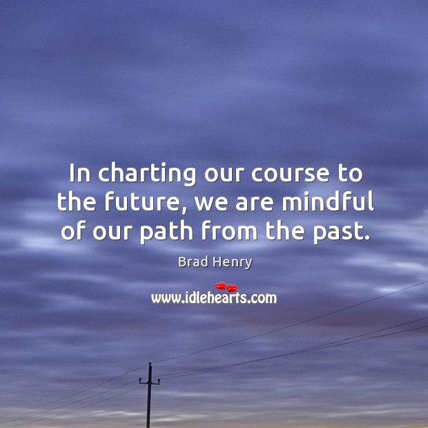 In charting our course to the future, we are mindful of our path from the past. Brad Henry Picture Quote