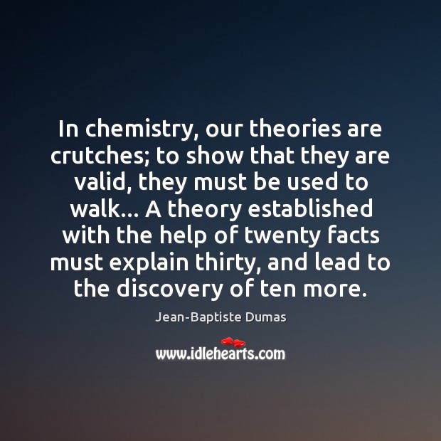 In chemistry, our theories are crutches; to show that they are valid, Jean-Baptiste Dumas Picture Quote