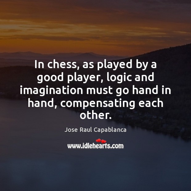 In chess, as played by a good player, logic and imagination must Jose Raul Capablanca Picture Quote