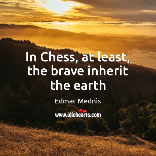 In Chess, at least, the brave inherit the earth Edmar Mednis Picture Quote