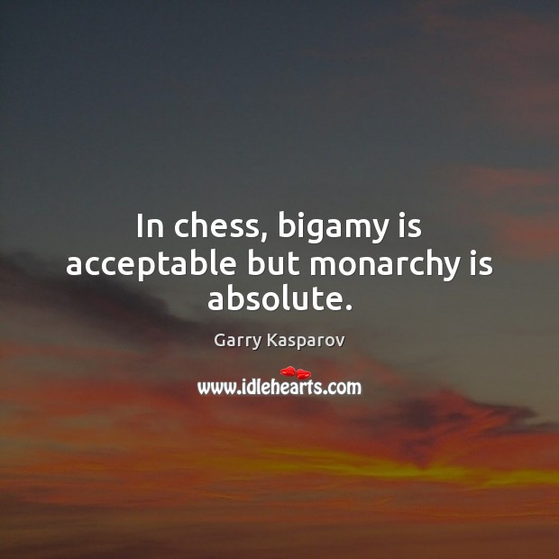 In chess, bigamy is acceptable but monarchy is absolute. Garry Kasparov Picture Quote