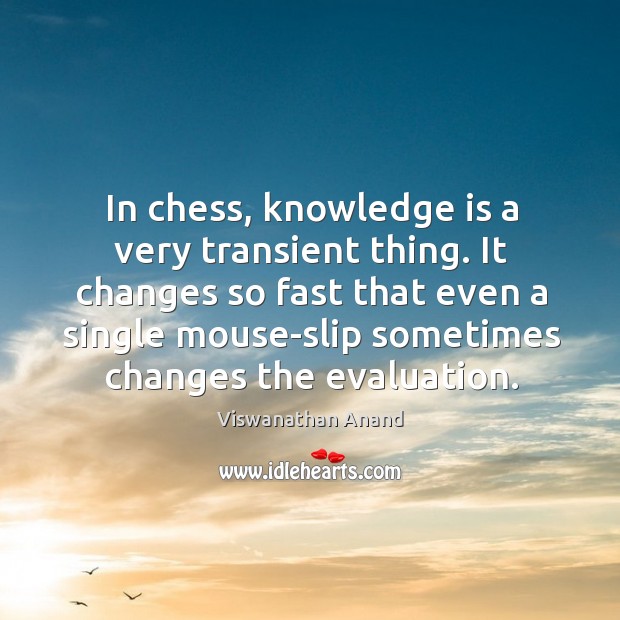 In chess, knowledge is a very transient thing. It changes so fast Image