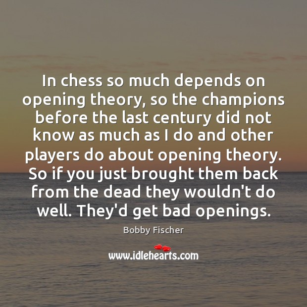In chess so much depends on opening theory, so the champions before Bobby Fischer Picture Quote