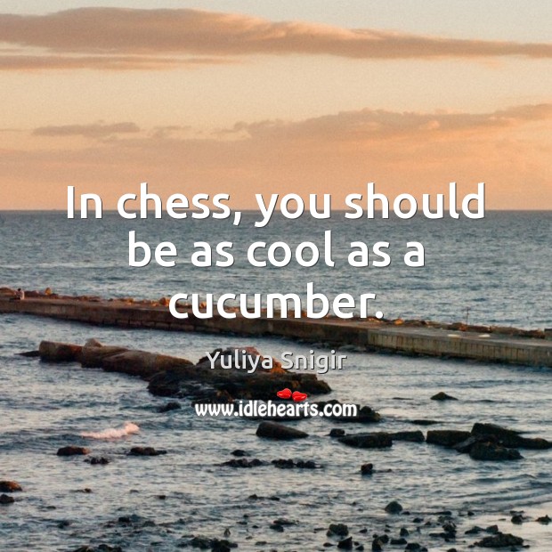 In chess, you should be as cool as a cucumber. Yuliya Snigir Picture Quote