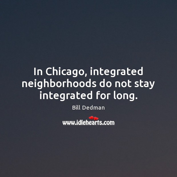 In Chicago, integrated neighborhoods do not stay integrated for long. Bill Dedman Picture Quote