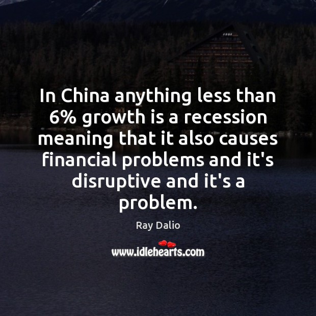 In China anything less than 6% growth is a recession meaning that it Ray Dalio Picture Quote