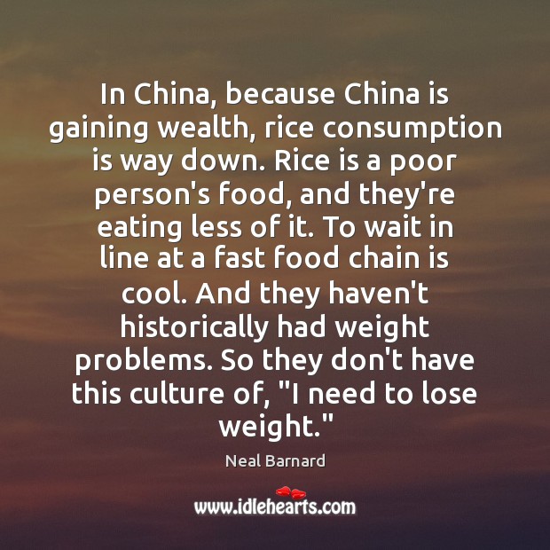 In China, because China is gaining wealth, rice consumption is way down. Neal Barnard Picture Quote