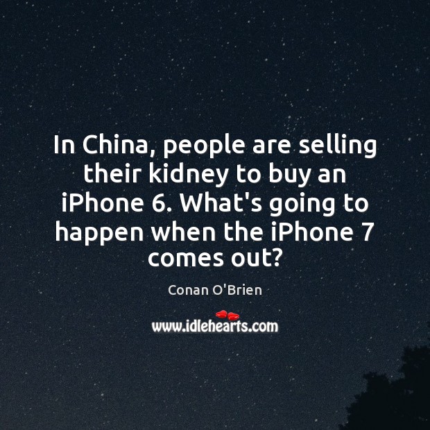 In China, people are selling their kidney to buy an iPhone 6. What’s Conan O’Brien Picture Quote