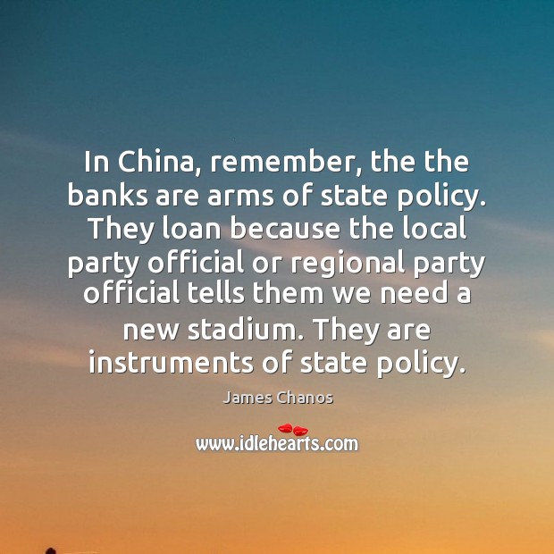 In China, remember, the the banks are arms of state policy. They 
