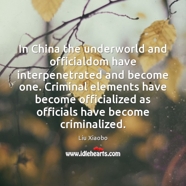 In China the underworld and officialdom have interpenetrated and become one. Criminal Liu Xiaobo Picture Quote