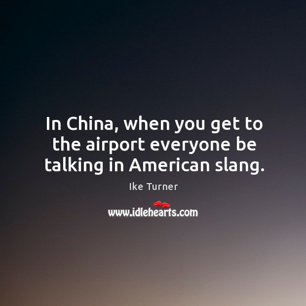 In china, when you get to the airport everyone be talking in american slang. Ike Turner Picture Quote