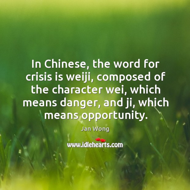 In chinese, the word for crisis is weiji, composed of the character wei Opportunity Quotes Image