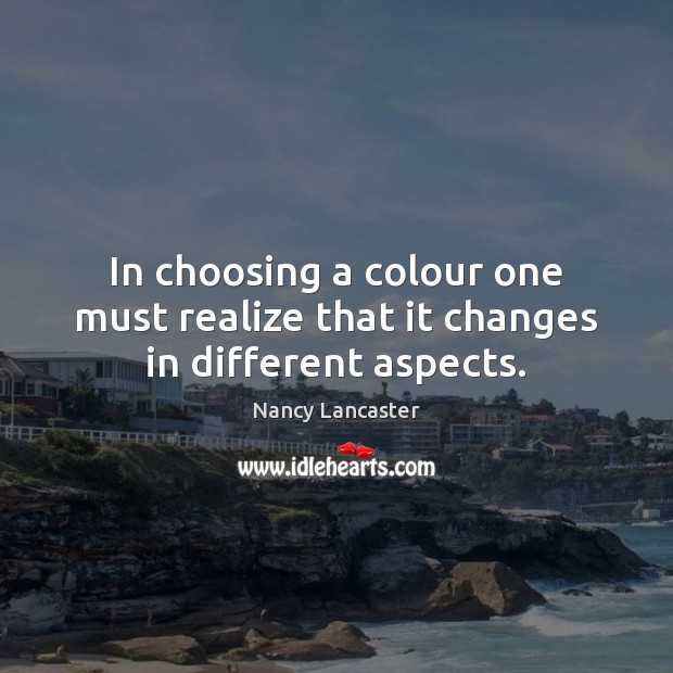 In choosing a colour one must realize that it changes in different aspects. Nancy Lancaster Picture Quote
