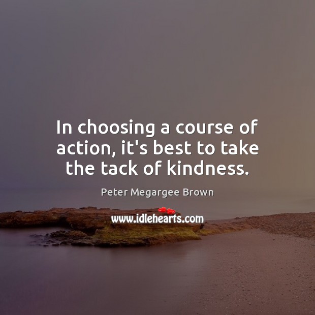 In choosing a course of action, it’s best to take the tack of kindness. Peter Megargee Brown Picture Quote