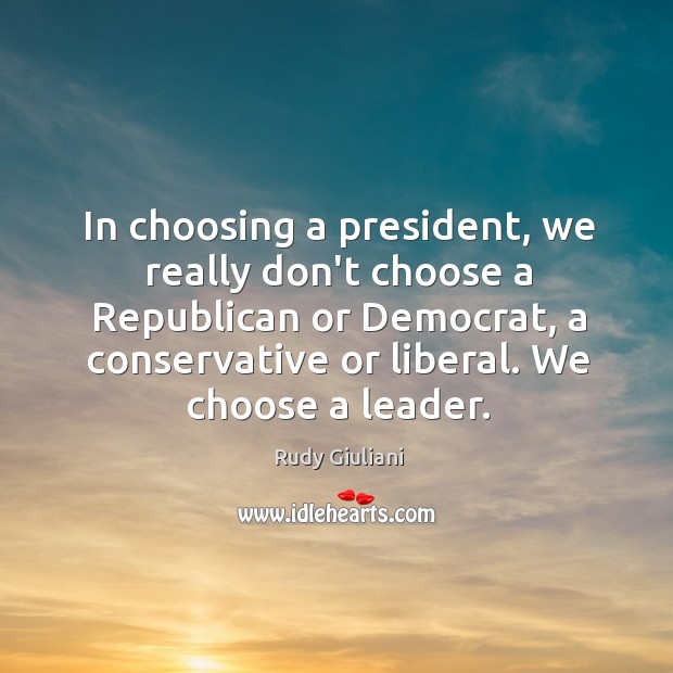 In choosing a president, we really don’t choose a Republican or Democrat, Rudy Giuliani Picture Quote