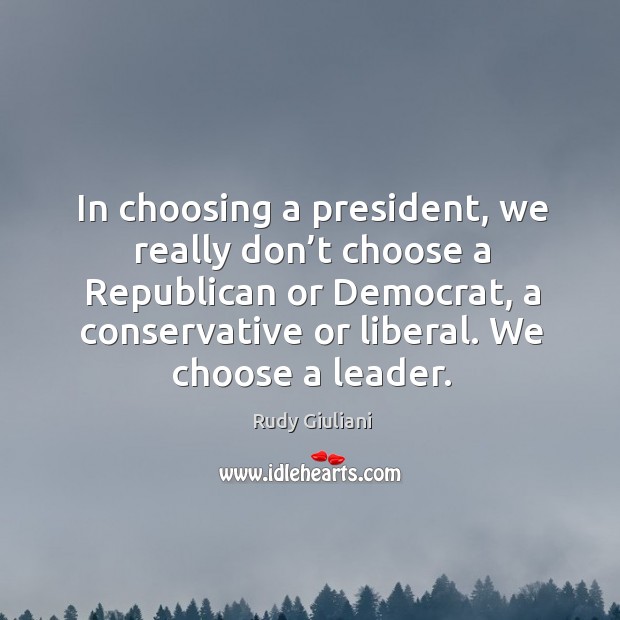In choosing a president, we really don’t choose a republican or democrat Rudy Giuliani Picture Quote