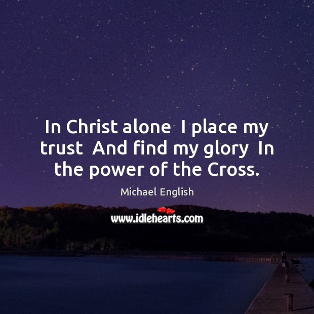 In Christ alone  I place my trust  And find my glory  In the power of the Cross. Image
