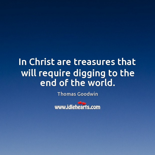 In Christ are treasures that will require digging to the end of the world. Thomas Goodwin Picture Quote