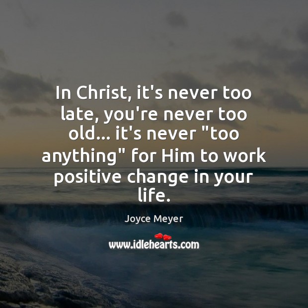 In Christ, it’s never too late, you’re never too old… it’s never “ Joyce Meyer Picture Quote