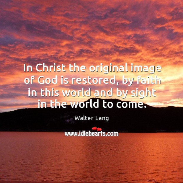 In christ the original image of God is restored, by faith in this world and by sight in the world to come. Walter Lang Picture Quote