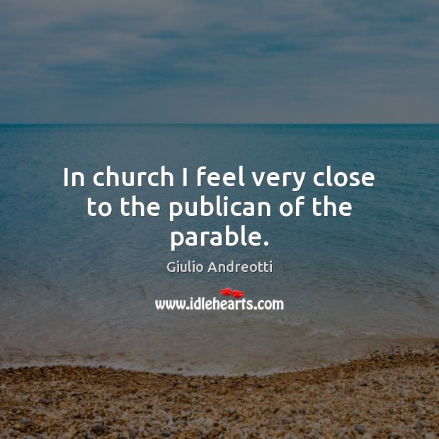 In church I feel very close to the publican of the parable. Giulio Andreotti Picture Quote