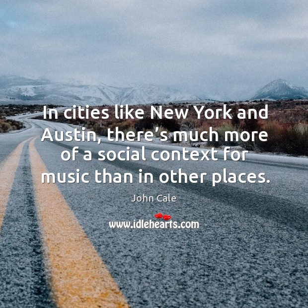 In cities like new york and austin, there’s much more of a social context for music than in other places. John Cale Picture Quote
